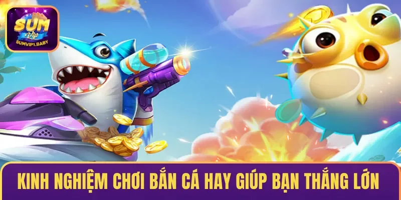 Kinh nghiệm chơi bắn cá hay giúp bạn thắng lớn 